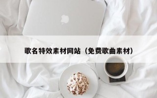 银川歌名特效素材网站（免费歌曲素材）